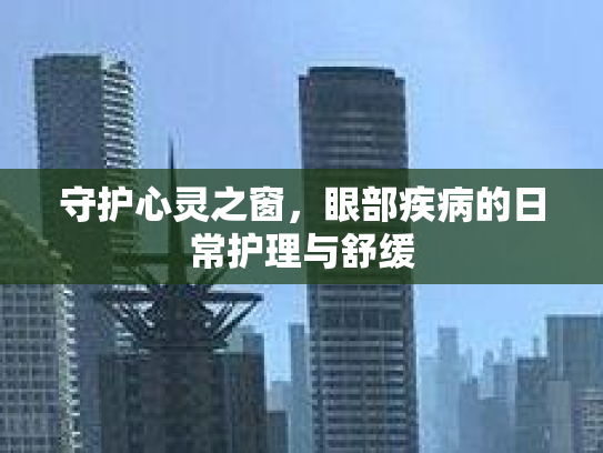 守护心灵之窗，眼部疾病的日常护理与舒缓