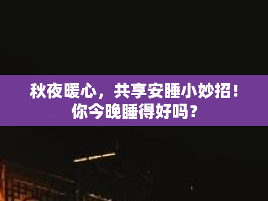 秋夜暖心，共享安睡小妙招！你今晚睡得好吗？