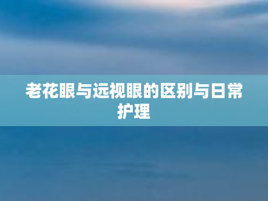 老花眼与远视眼的区别与日常护理