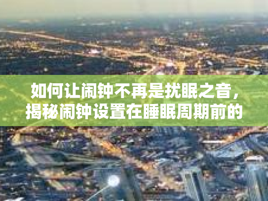 如何让闹钟不再是扰眠之音，揭秘闹钟设置在睡眠周期前的智慧与助眠艺术
