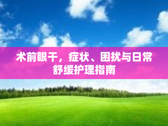 术前眼干，症状、困扰与日常舒缓护理指南