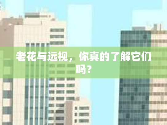 老花与远视，你真的了解它们吗？