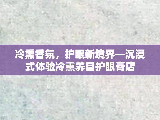 冷熏香氛，护眼新境界—沉浸式体验冷熏养目护眼膏店第1张-巧哦健康视界