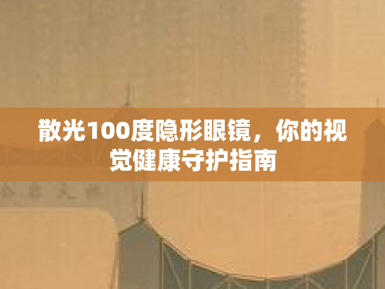 散光100度隐形眼镜,你的视觉健康守护指南 散光100度隐形眼镜,你的视觉健康守护指南