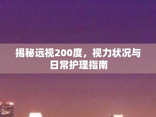 揭秘远视200度,视力状况与日常护理指南 揭秘远视200度,视力状况与日常护理指南