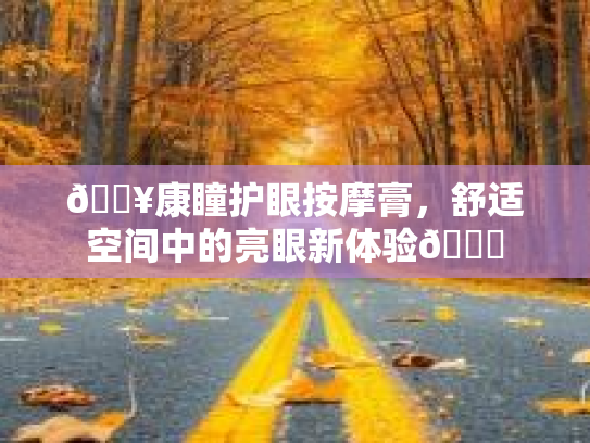 🔥康瞳护眼按摩膏，舒适空间中的亮眼新体验👀