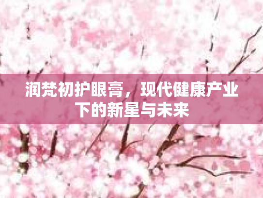 润梵初护眼膏，现代健康产业下的新星与未来第1张-巧哦健康视界