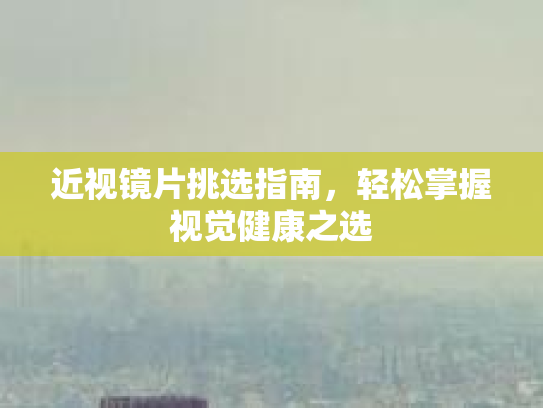 近视镜片挑选指南，轻松掌握视觉健康之选第1张-巧哦健康视界