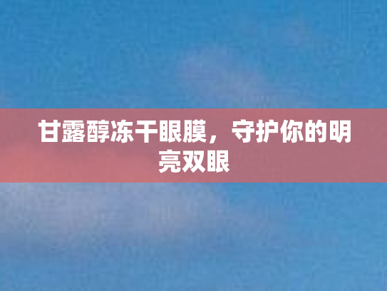 甘露醇冻干眼膜，守护你的明亮双眼第1张-巧哦健康视界
