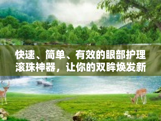 快速、简单、有效的眼部护理滚珠神器，让你的双眸焕发新生！第1张-巧哦健康视界