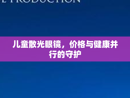 儿童散光眼镜，价格与健康并行的守护第1张-巧哦健康视界