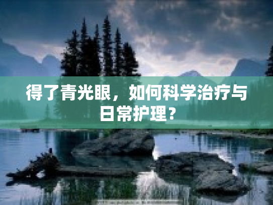 得了青光眼，如何科学治疗与日常护理？第1张-巧哦健康视界