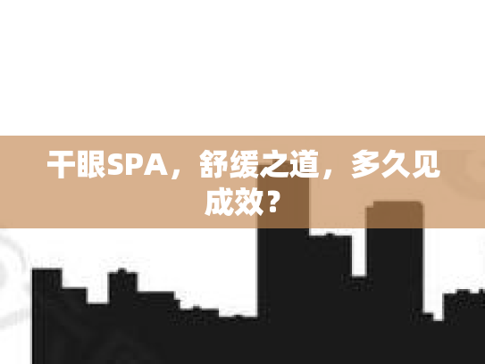 干眼SPA，舒缓之道，多久见成效？第1张-巧哦健康视界