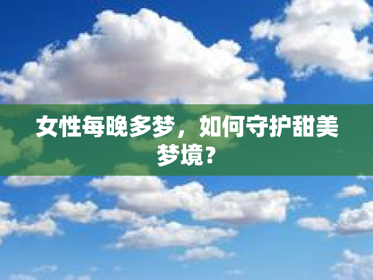 女性每晚多梦，如何守护甜美梦境？第1张-巧哦健康视界