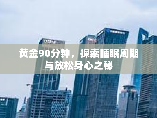 黄金90分钟,探索睡眠周期与放松身心之秘 黄金90分钟,探索睡眠周期与放松身心之秘