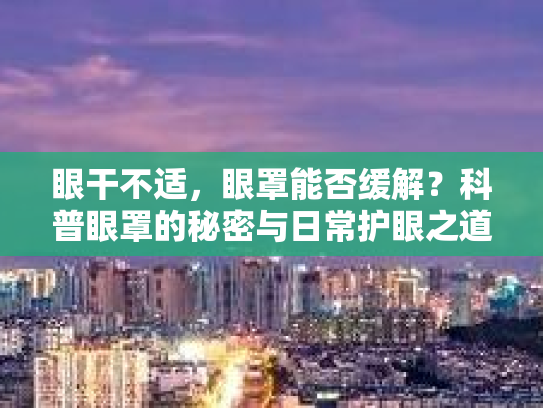 眼干不适，眼罩能否缓解？科普眼罩的秘密与日常护眼之道第1张-巧哦健康视界