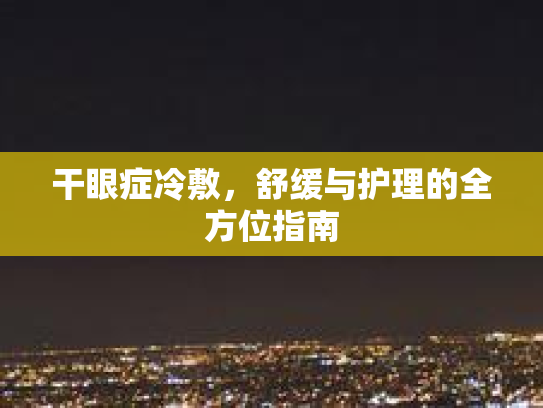 干眼症冷敷，舒缓与护理的全方位指南第1张-巧哦健康视界