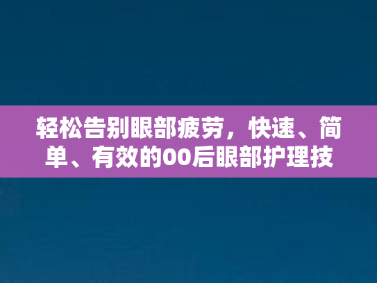 轻松告别眼部疲劳,快速、简单、有效的00后眼部护理技巧