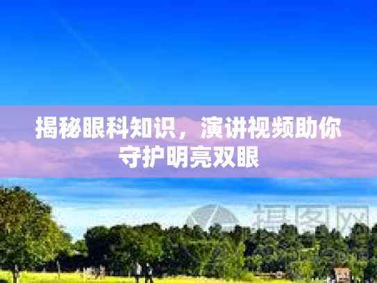 揭秘眼科知识，演讲视频助你守护明亮双眼