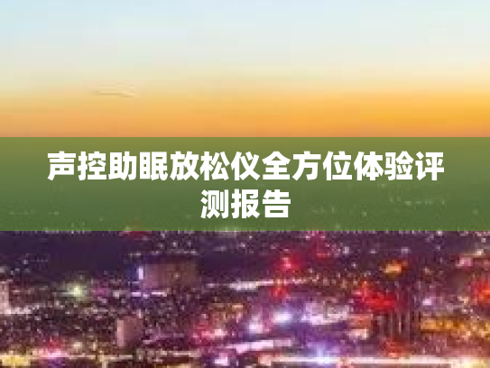 声控助眠放松仪全方位体验评测报告