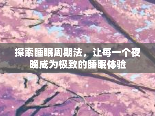 探索睡眠周期法，让每一个夜晚成为极致的睡眠体验