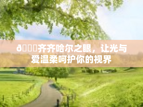 🌟齐齐哈尔之眼，让光与爱温柔呵护你的视界第1张-巧哦健康视界