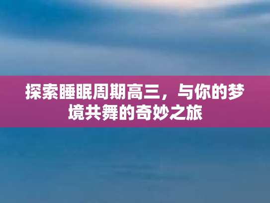 探索睡眠周期高三，与你的梦境共舞的奇妙之旅第1张-巧哦健康视界