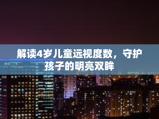 解读4岁儿童远视度数,守护孩子的明亮双眸 解读4岁儿童远视度数,守护孩子的明亮双眸