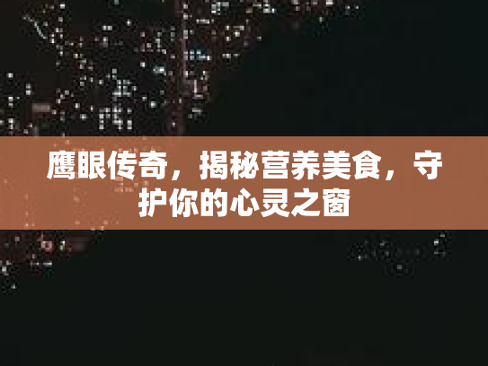 鹰眼传奇,揭秘营养美食,守护你的心灵之窗 鹰眼传奇,揭秘营养美食,守护你的心灵之窗