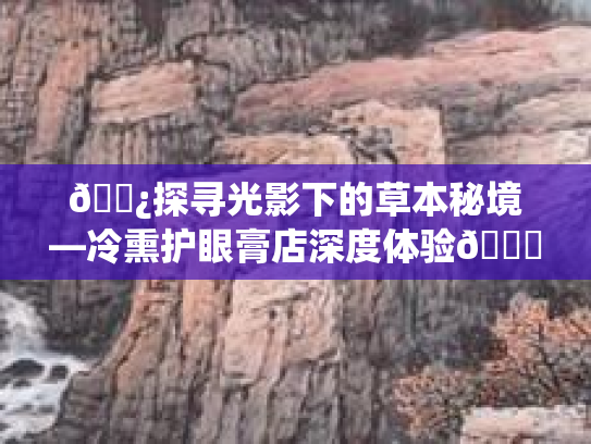 🌿探寻光影下的草本秘境—冷熏护眼膏店深度体验👁