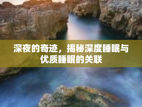 深夜的奇迹，揭秘深度睡眠与优质睡眠的关联