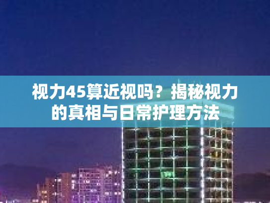 视力45算近视吗？揭秘视力的真相与日常护理方法第1张-巧哦健康视界