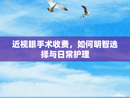 近视眼手术收费，如何明智选择与日常护理第1张-巧哦健康视界