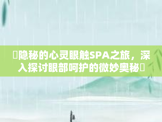 ✨隐秘的心灵眼触SPA之旅，深入探讨眼部呵护的微妙奥秘✨第1张-巧哦健康视界