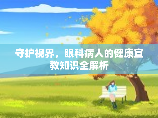 守护视界，眼科病人的健康宣教知识全解析