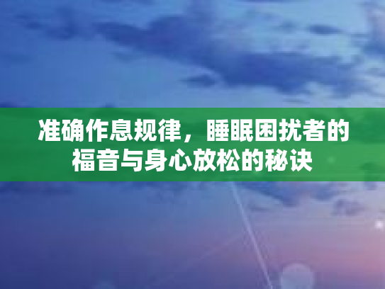 准确作息规律，睡眠困扰者的福音与身心放松的秘诀第1张-巧哦健康视界