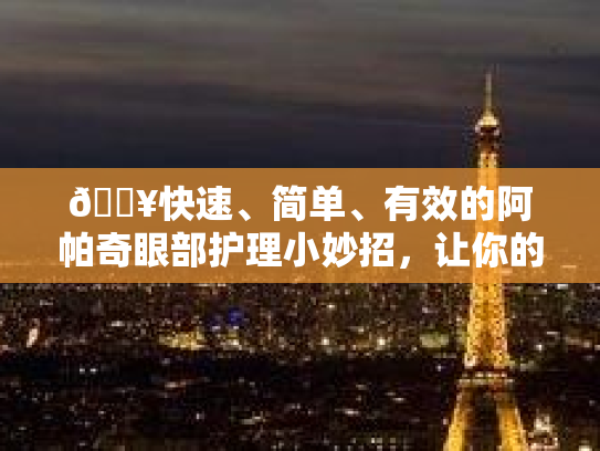 🔥快速、简单、有效的阿帕奇眼部护理小妙招，让你的双眸焕发新生！