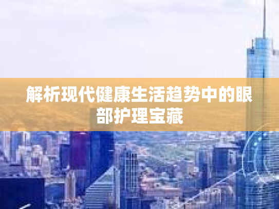 解析现代健康生活趋势中的眼部护理宝藏