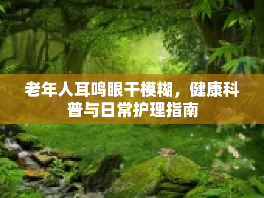 老年人耳鸣眼干模糊,健康科普与日常护理指南 老年人耳鸣眼干模糊,健康科普与日常护理指南