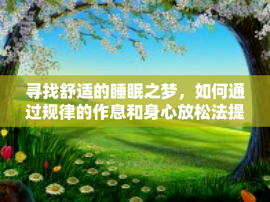 寻找舒适的睡眠之梦,如何通过规律的作息和身心放松法提高睡眠质量 寻找舒适的睡眠之梦,如何通过规律的作息和身心放松法提高睡眠质量