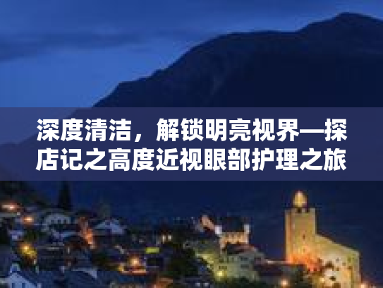 深度清洁，解锁明亮视界—探店记之高度近视眼部护理之旅第1张-巧哦健康视界