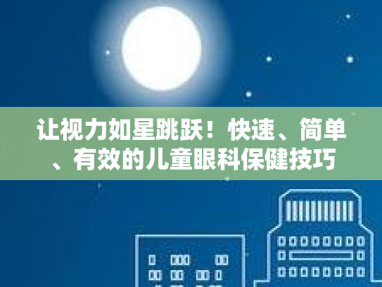 让视力如星跳跃！快速、简单、有效的儿童眼科保健技巧第1张-巧哦健康视界