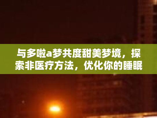 与多啦a梦共度甜美梦境，探索非医疗方法，优化你的睡眠体验