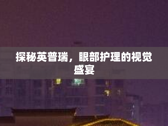 探秘英普瑞，眼部护理的视觉盛宴第1张-巧哦健康视界