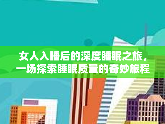 女人入睡后的深度睡眠之旅,一场探索睡眠质量的奇妙旅程 女人入睡后的深度睡眠之旅,一场探索睡眠质量的奇妙旅程