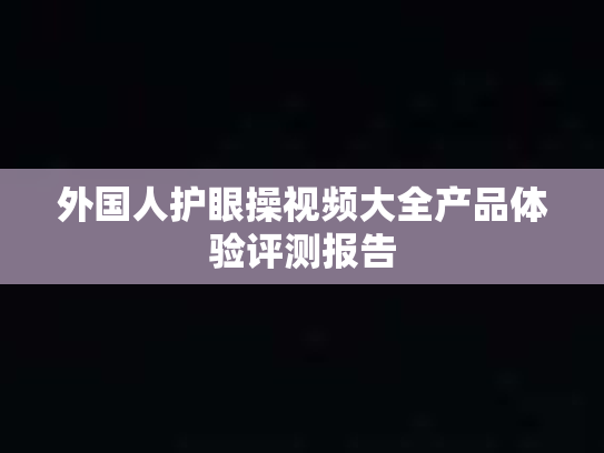 外国人护眼操视频大全产品体验评测报告