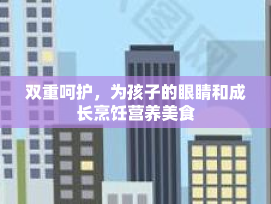 双重呵护,为孩子的眼睛和成长烹饪营养美食
