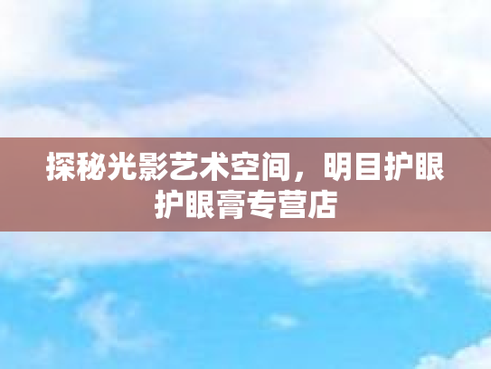 探秘光影艺术空间,明目护眼护眼膏专营店 探秘光影艺术空间,明目护眼护眼膏专营店