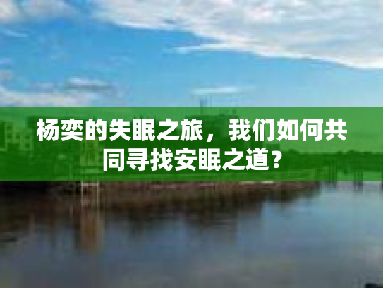 杨奕的失眠之旅,我们如何共同寻找安眠之道? 杨奕的失眠之旅,我们如何共同寻找安眠之道?