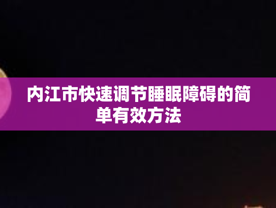内江市快速调节睡眠障碍的简单有效方法